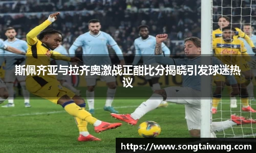 斯佩齐亚与拉齐奥激战正酣比分揭晓引发球迷热议