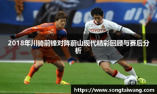 2018年川骑前锋对阵蔚山现代精彩回顾与赛后分析